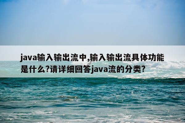 java输入输出流中,输入输出流具体功能是什么?请详细回答java流的分类?