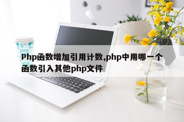 Php函数增加引用计数,php中用哪一个函数引入其他php文件