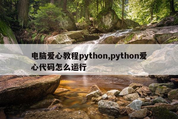 电脑爱心教程python,python爱心代码怎么运行