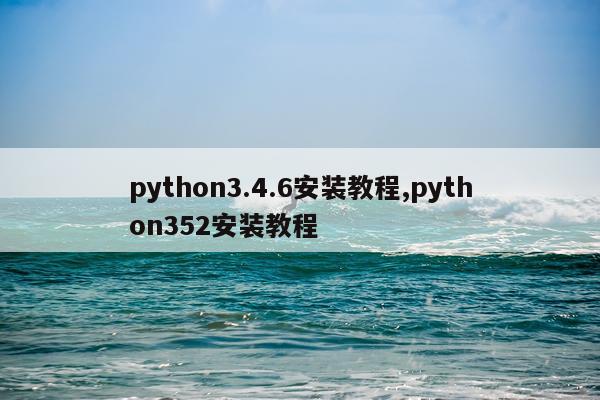 python3.4.6安装教程,python352安装教程