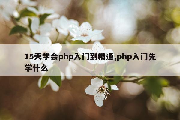 15天学会php入门到精通,php入门先学什么