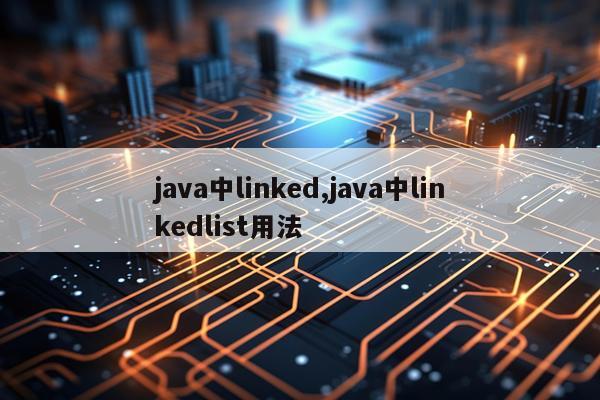 java中linked,java中linkedlist用法