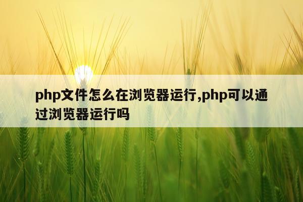 php文件怎么在浏览器运行,php可以通过浏览器运行吗