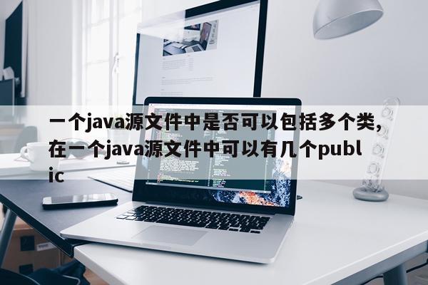 一个java源文件中是否可以包括多个类,在一个java源文件中可以有几个public