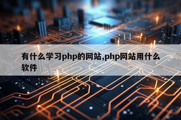 有什么学习php的网站,php网站用什么软件