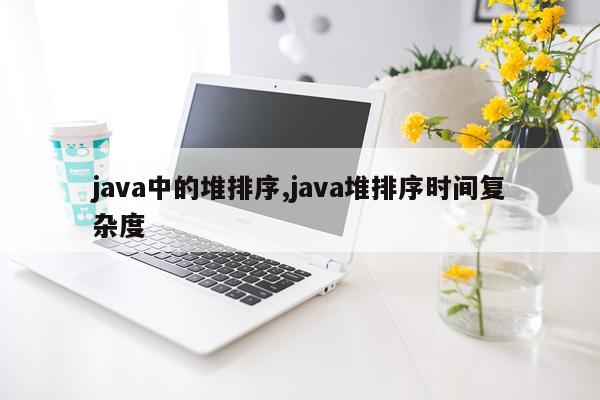 java中的堆排序,java堆排序时间复杂度
