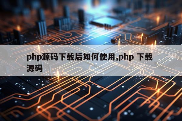 php源码下载后如何使用,php 下载 源码