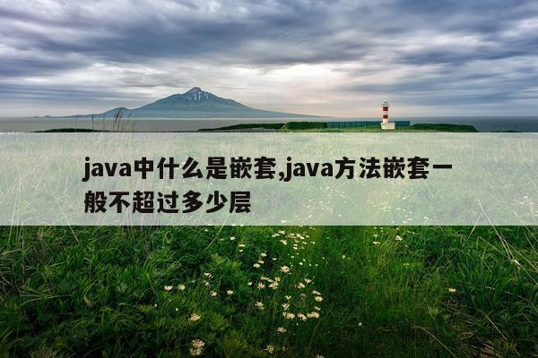 java中什么是嵌套,java方法嵌套一般不超过多少层