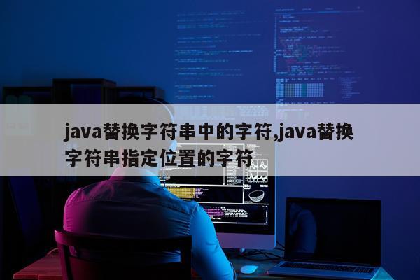java替换字符串中的字符,java替换字符串指定位置的字符