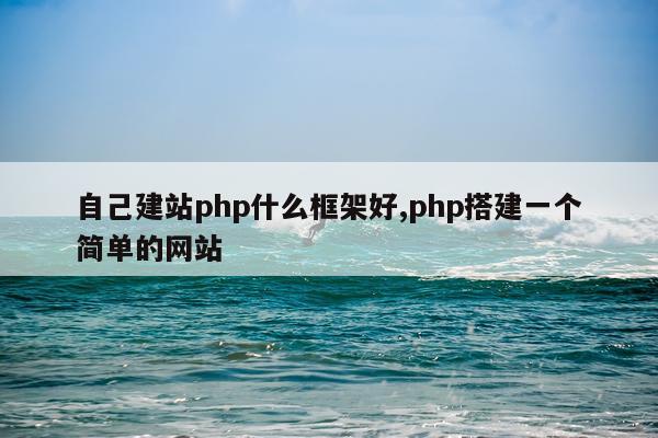 自己建站php什么框架好,php搭建一个简单的网站