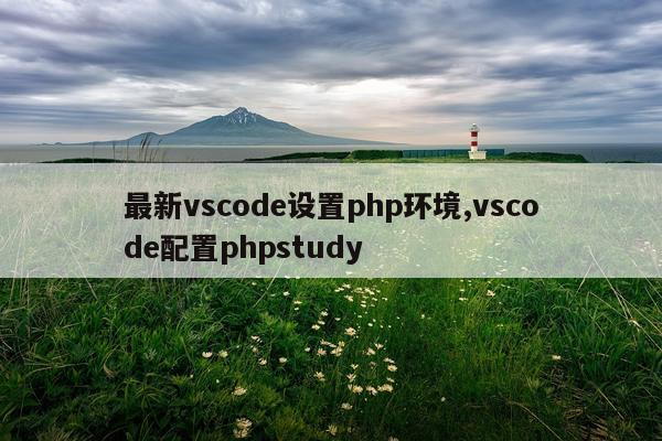 最新vscode设置php环境,vscode配置phpstudy