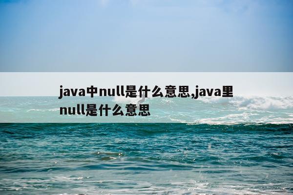 java中null是什么意思,java里null是什么意思