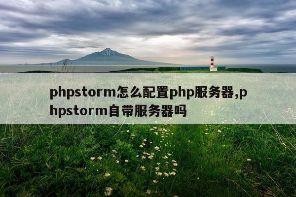 phpstorm怎么配置php服务器,phpstorm自带服务器吗