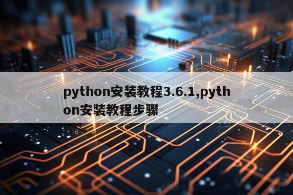 python安装教程3.6.1,python安装教程步骤