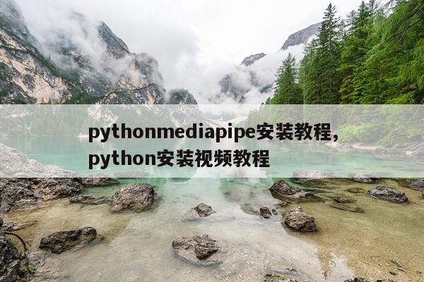 pythonmediapipe安装教程,python安装视频教程