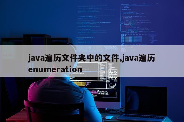 java遍历文件夹中的文件,java遍历enumeration