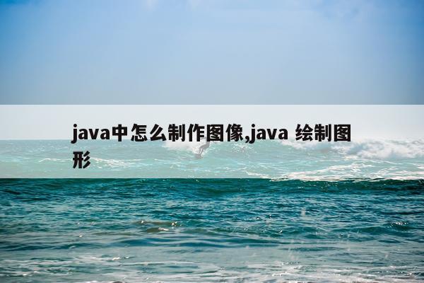 java中怎么制作图像,java 绘制图形