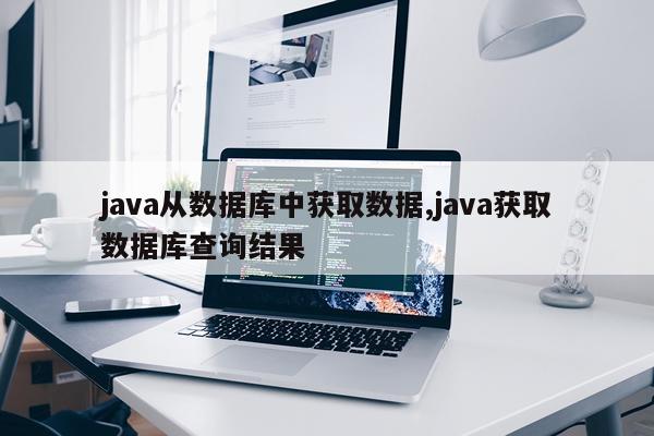 java从数据库中获取数据,java获取数据库查询结果