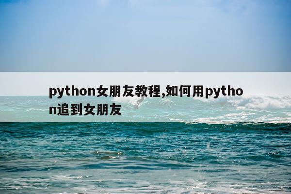 python女朋友教程,如何用python追到女朋友