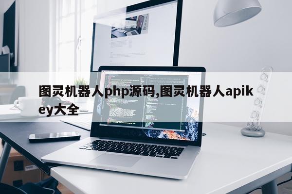 图灵机器人php源码,图灵机器人apikey大全