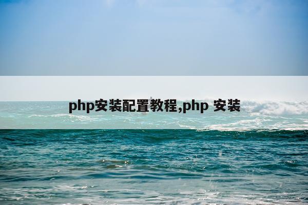 php安装配置教程,php 安装
