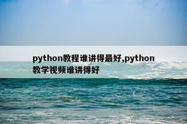 python教程谁讲得最好,python教学视频谁讲得好