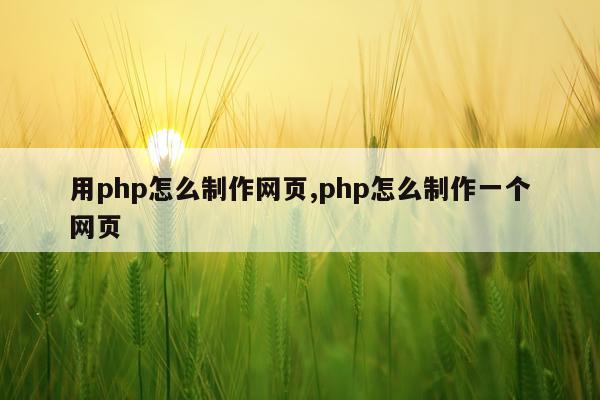 用php怎么制作网页,php怎么制作一个网页