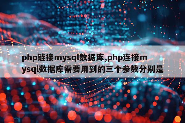 php链接mysql数据库,php连接mysql数据库需要用到的三个参数分别是