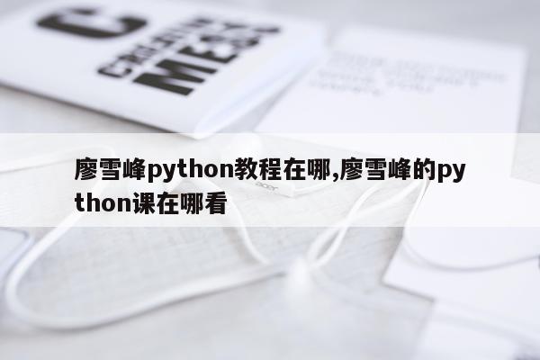 廖雪峰python教程在哪,廖雪峰的python课在哪看
