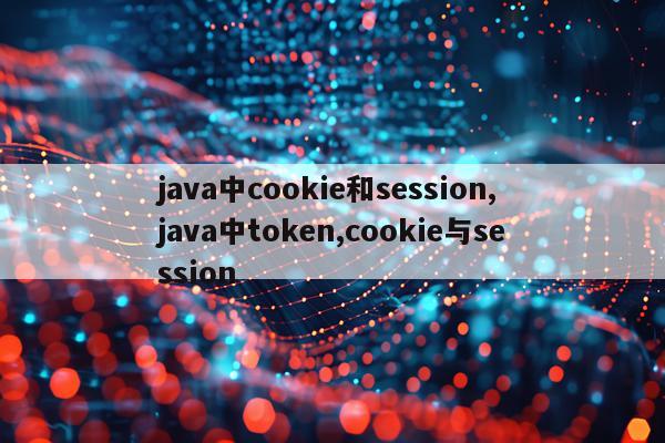 java中cookie和session,java中token,cookie与session