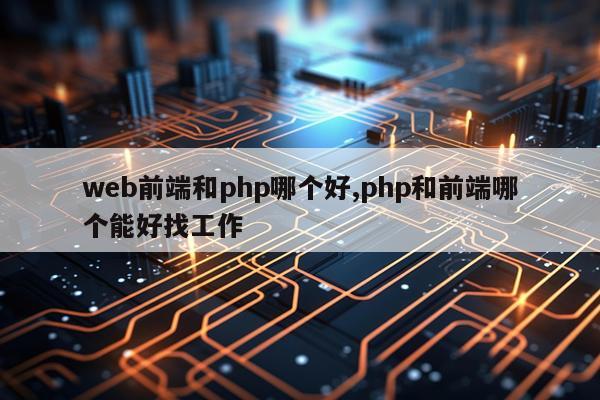 web前端和php哪个好,php和前端哪个能好找工作