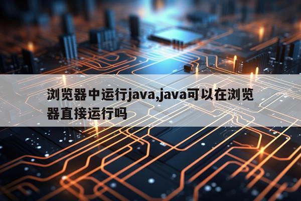 浏览器中运行java,java可以在浏览器直接运行吗