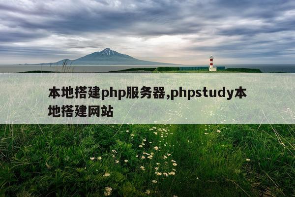 本地搭建php服务器,phpstudy本地搭建网站