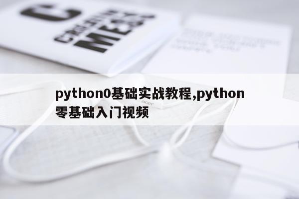 python0基础实战教程,python零基础入门视频