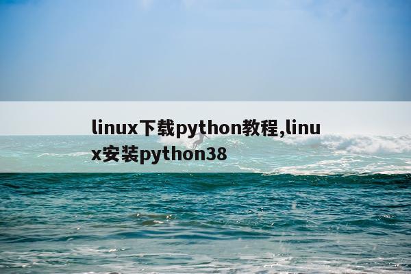 linux下载python教程,linux安装python38