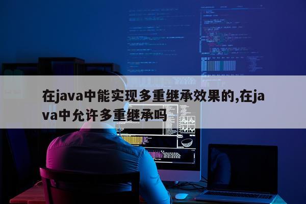 在java中能实现多重继承效果的,在java中允许多重继承吗