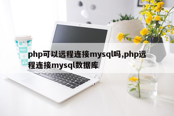 php可以远程连接mysql吗,php远程连接mysql数据库