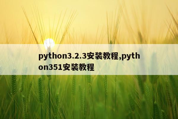 python3.2.3安装教程,python351安装教程