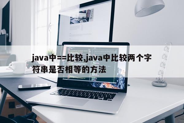 java中==比较,java中比较两个字符串是否相等的方法