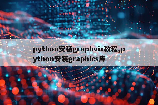 python安装graphviz教程,python安装graphics库