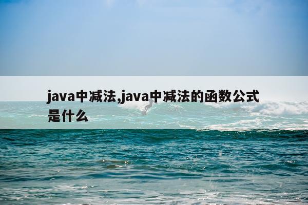 java中减法,java中减法的函数公式是什么