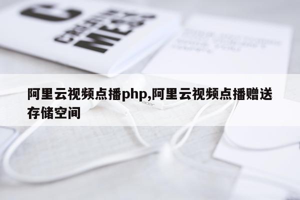 阿里云视频点播php,阿里云视频点播赠送存储空间