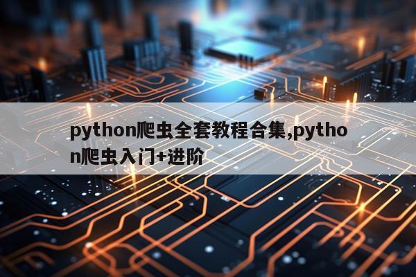 python爬虫全套教程合集,python爬虫入门+进阶