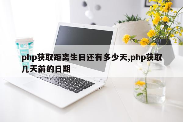 php获取距离生日还有多少天,php获取几天前的日期