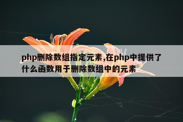php删除数组指定元素,在php中提供了什么函数用于删除数组中的元素