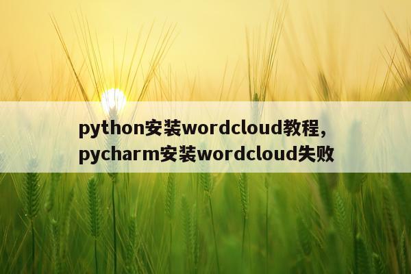 python安装wordcloud教程,pycharm安装wordcloud失败