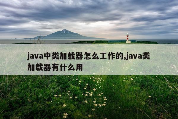 java中类加载器怎么工作的,java类加载器有什么用