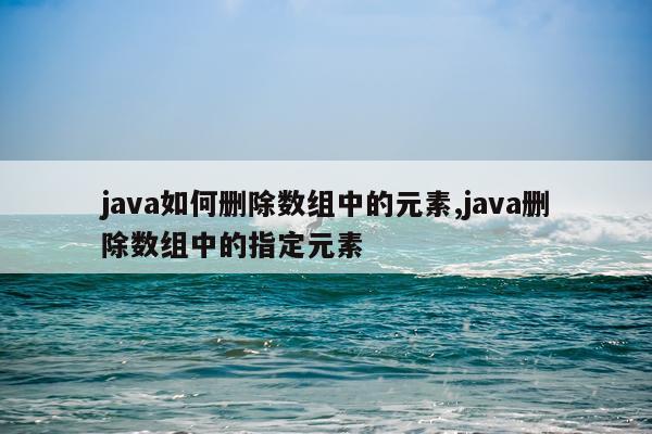 java如何删除数组中的元素,java删除数组中的指定元素
