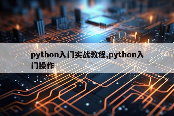 python入门实战教程,python入门操作