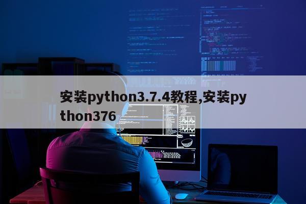 安装python3.7.4教程,安装python376